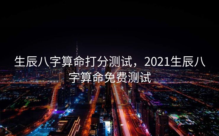 生辰八字算命打分测试，2021生辰八字算命免费测试