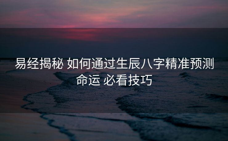 易经揭秘 如何通过生辰八字精准预测命运 必看技巧