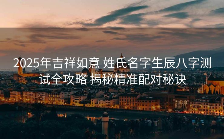 2025年吉祥如意 姓氏名字生辰八字测试全攻略 揭秘精准配对秘诀