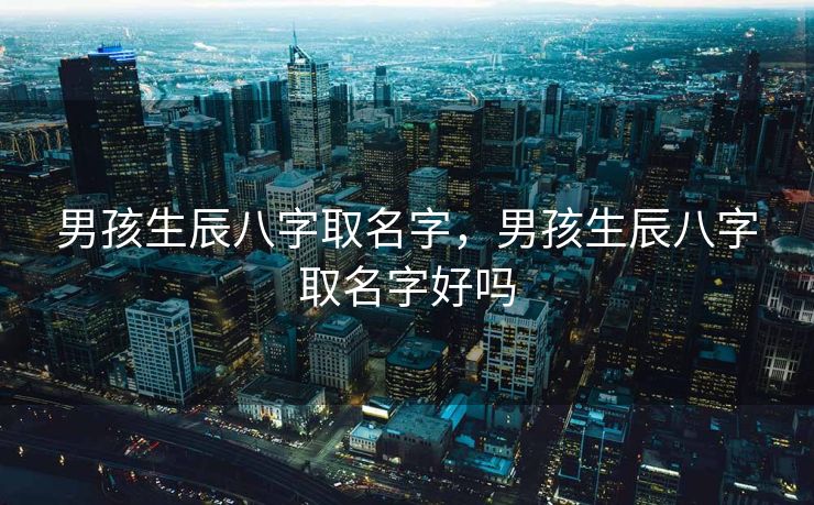 男孩生辰八字取名字，男孩生辰八字取名字好吗