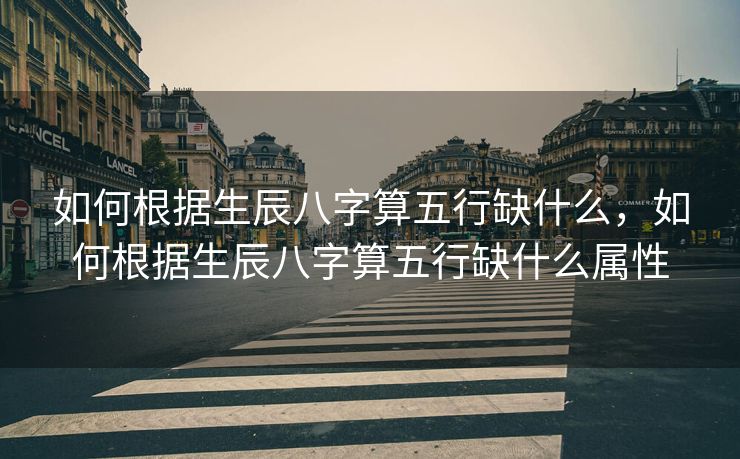 如何根据生辰八字算五行缺什么，如何根据生辰八字算五行缺什么属性