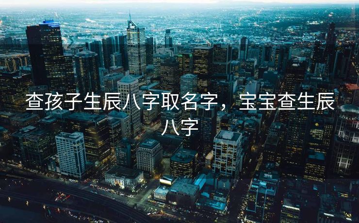 查孩子生辰八字取名字，宝宝查生辰八字