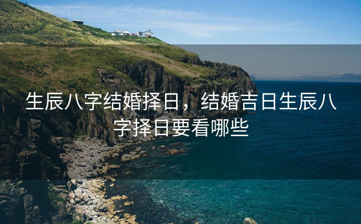 生辰八字结婚择日，结婚吉日生辰八字择日要看哪些