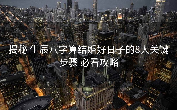 揭秘 生辰八字算结婚好日子的8大关键步骤 必看攻略