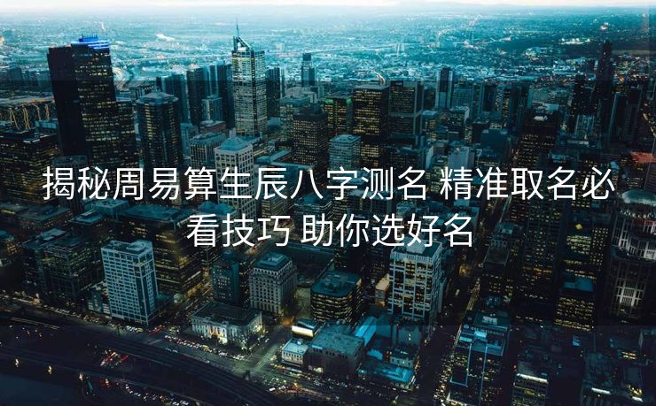 揭秘周易算生辰八字测名 精准取名必看技巧 助你选好名