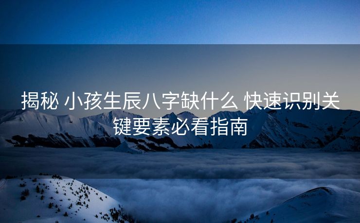 揭秘 小孩生辰八字缺什么 快速识别关键要素必看指南