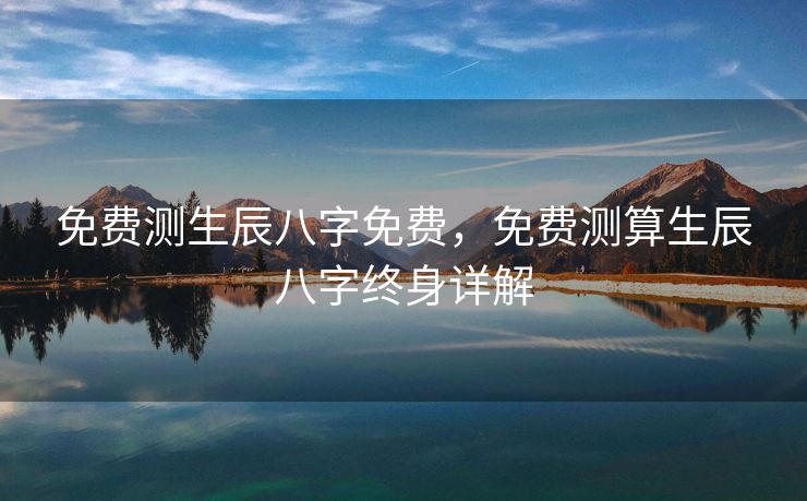 免费测生辰八字免费，免费测算生辰八字终身详解
