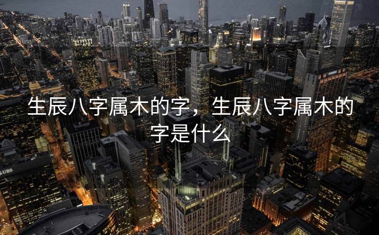 生辰八字属木的字，生辰八字属木的字是什么