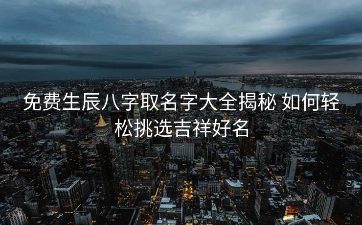 免费生辰八字取名字大全揭秘 如何轻松挑选吉祥好名