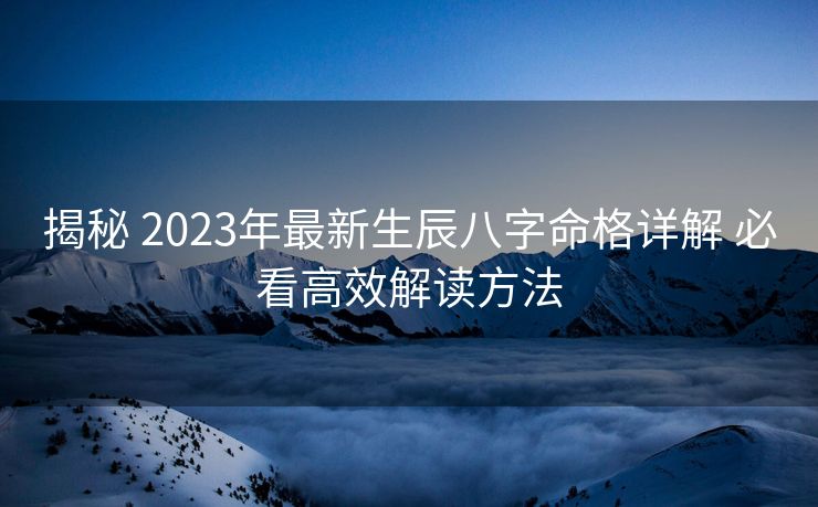 揭秘 2023年最新生辰八字命格详解 必看高效解读方法