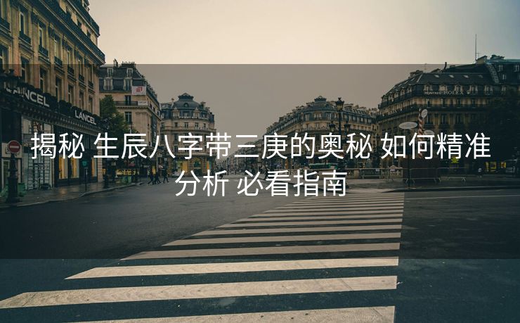 揭秘 生辰八字带三庚的奥秘 如何精准分析 必看指南