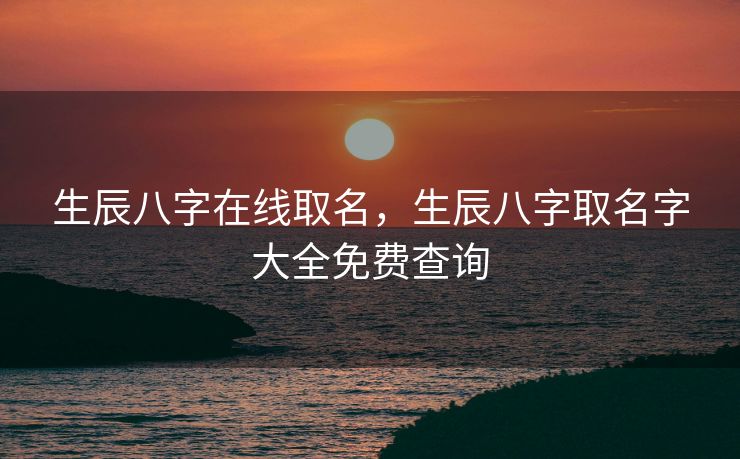 生辰八字在线取名，生辰八字取名字大全免费查询