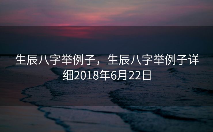 生辰八字举例子，生辰八字举例子详细2018年6月22日