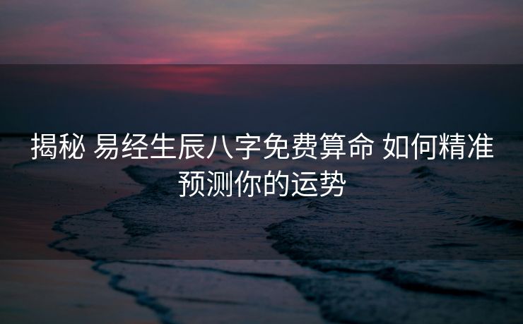 揭秘 易经生辰八字免费算命 如何精准预测你的运势