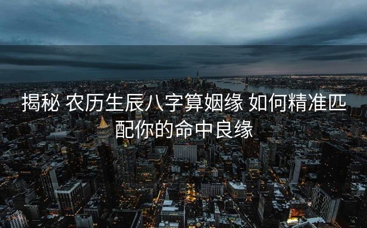 揭秘 农历生辰八字算姻缘 如何精准匹配你的命中良缘
