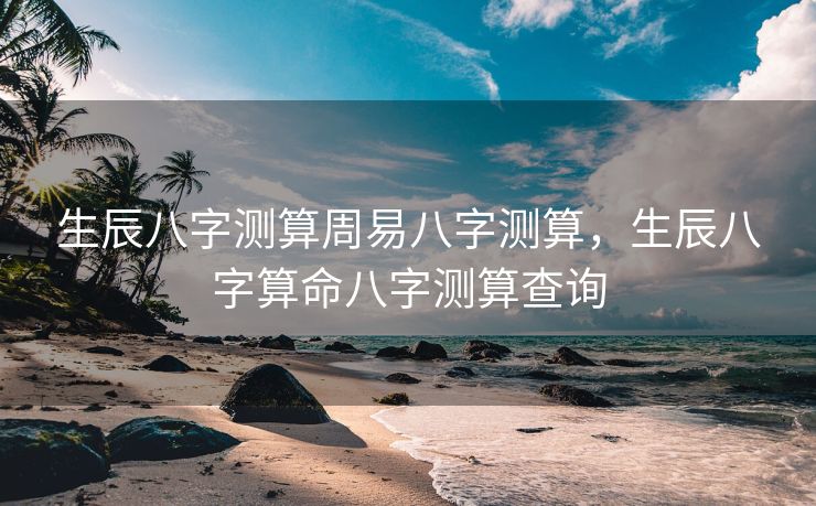 生辰八字测算周易八字测算，生辰八字算命八字测算查询