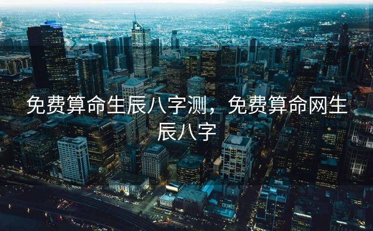 免费算命生辰八字测，免费算命网生辰八字
