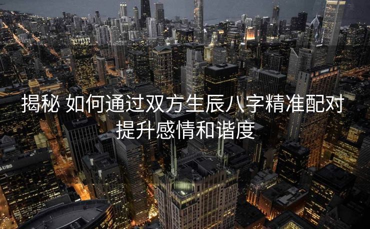 揭秘 如何通过双方生辰八字精准配对 提升感情和谐度