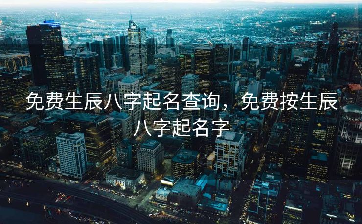 免费生辰八字起名查询，免费按生辰八字起名字