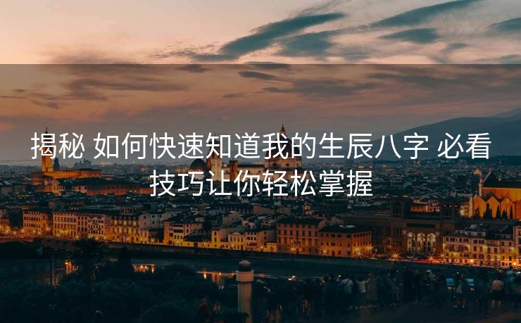 揭秘 如何快速知道我的生辰八字 必看技巧让你轻松掌握