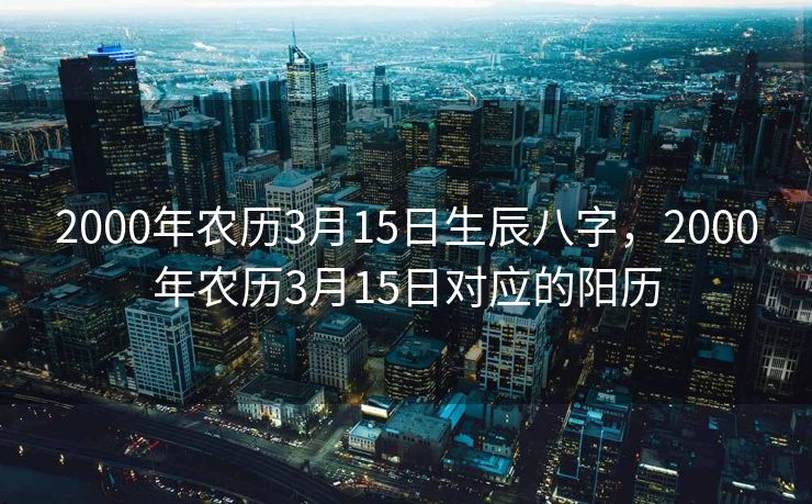2000年农历3月15日生辰八字，2000年农历3月15日对应的阳历