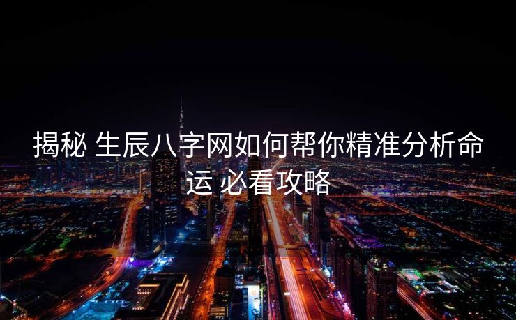 揭秘 生辰八字网如何帮你精准分析命运 必看攻略