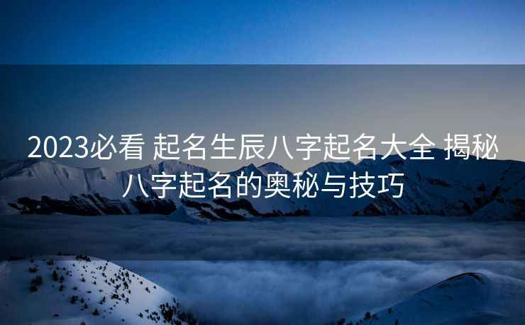 2023必看 起名生辰八字起名大全 揭秘八字起名的奥秘与技巧