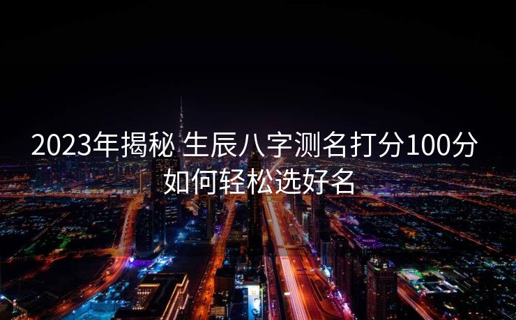 2023年揭秘 生辰八字测名打分100分 如何轻松选好名