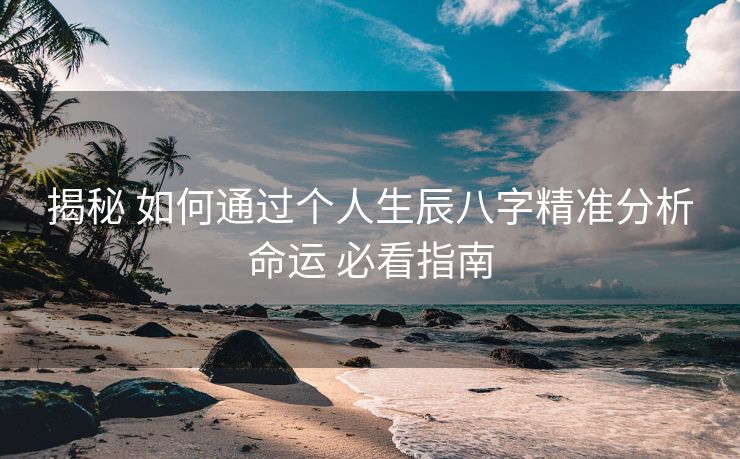揭秘 如何通过个人生辰八字精准分析命运 必看指南