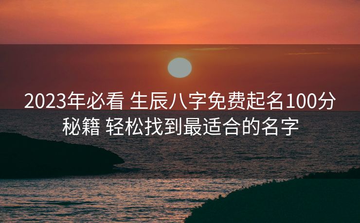 2023年必看 生辰八字免费起名100分秘籍 轻松找到最适合的名字