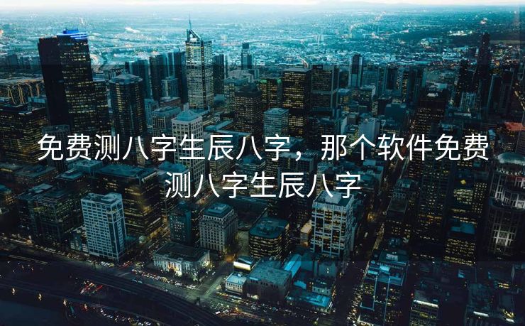 免费测八字生辰八字，那个软件免费测八字生辰八字