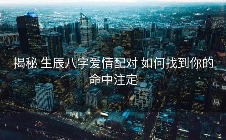 揭秘 生辰八字爱情配对 如何找到你的命中注定