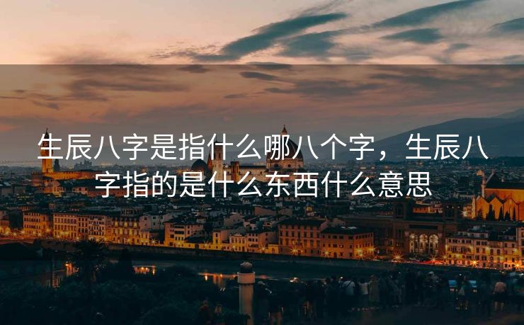 生辰八字是指什么哪八个字，生辰八字指的是什么东西什么意思