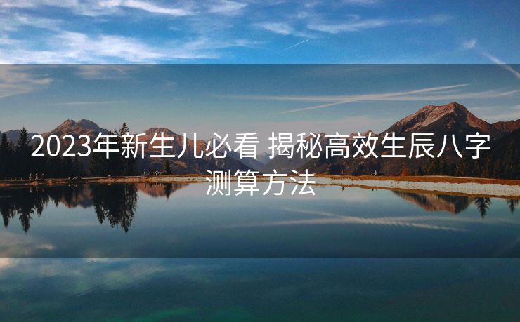 2023年新生儿必看 揭秘高效生辰八字测算方法