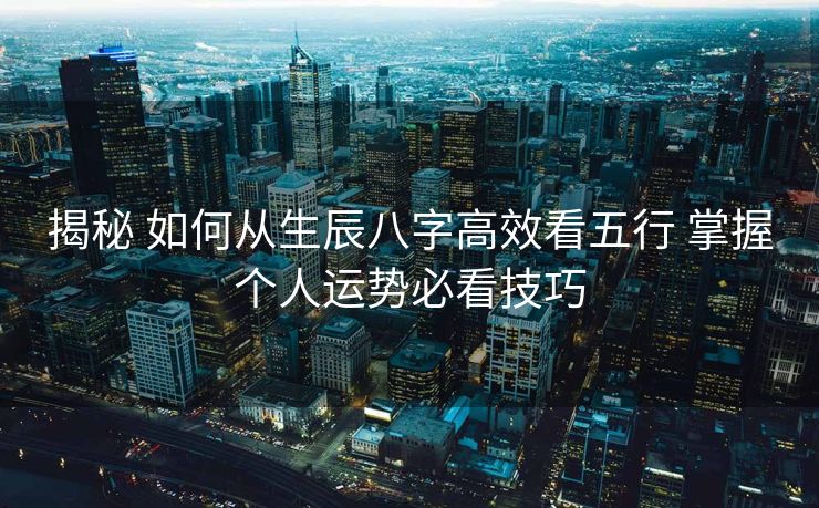 揭秘 如何从生辰八字高效看五行 掌握个人运势必看技巧