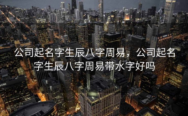 公司起名字生辰八字周易，公司起名字生辰八字周易带水字好吗