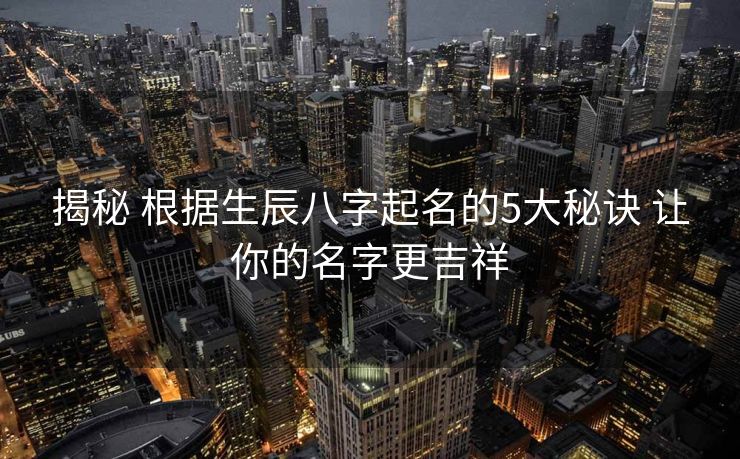 揭秘 根据生辰八字起名的5大秘诀 让你的名字更吉祥