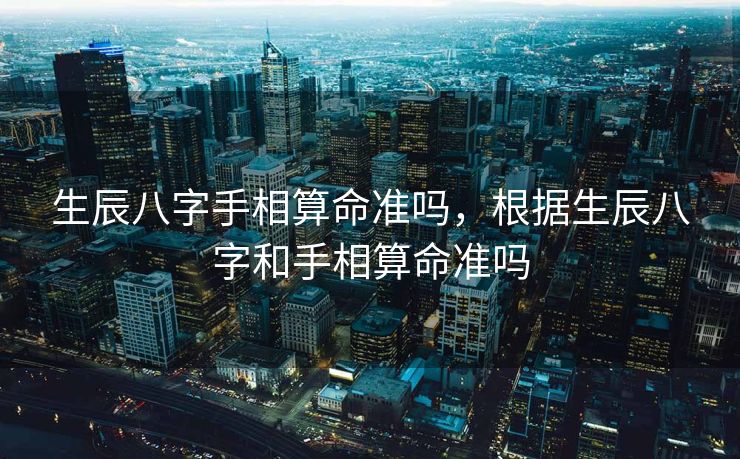 生辰八字手相算命准吗，根据生辰八字和手相算命准吗