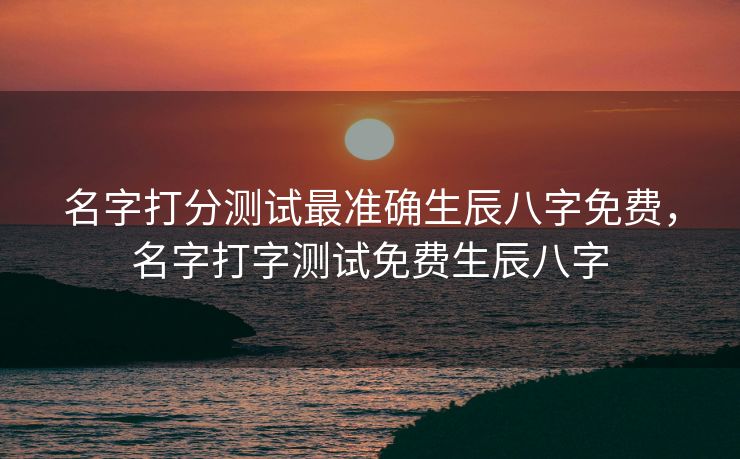 名字打分测试最准确生辰八字免费，名字打字测试免费生辰八字