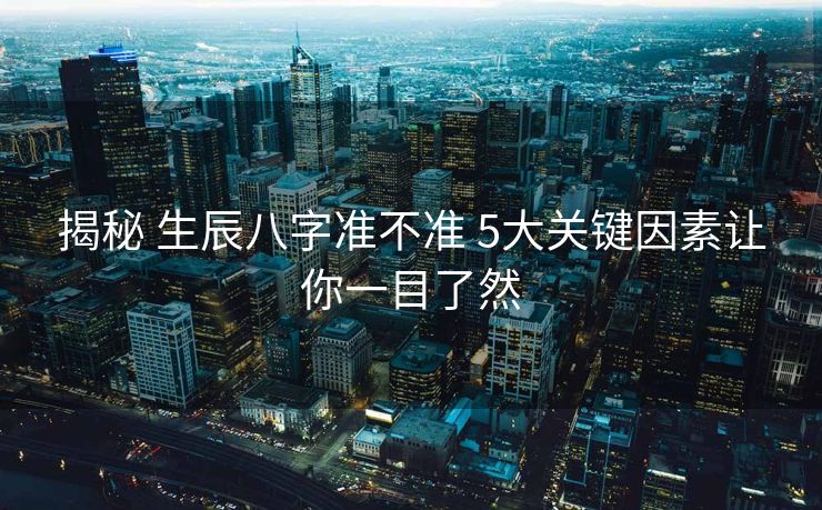 揭秘 生辰八字准不准 5大关键因素让你一目了然