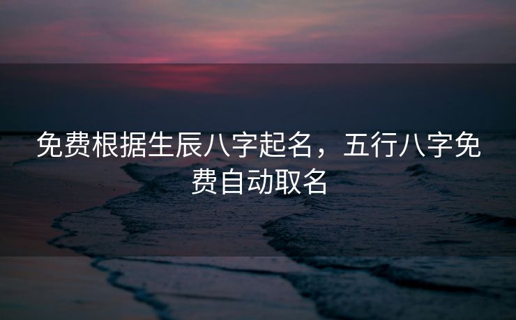 免费根据生辰八字起名，五行八字免费自动取名