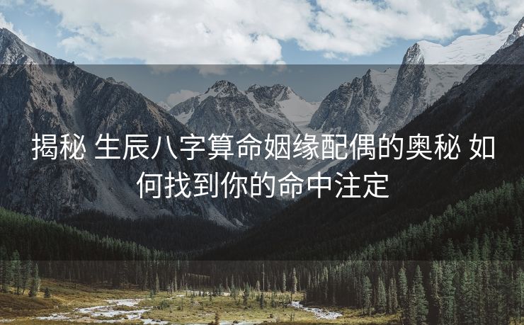 揭秘 生辰八字算命姻缘配偶的奥秘 如何找到你的命中注定