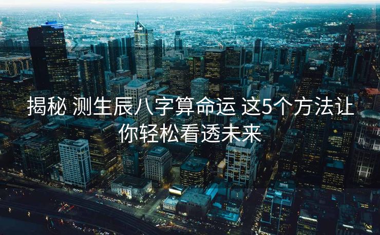 揭秘 测生辰八字算命运 这5个方法让你轻松看透未来