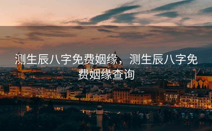 测生辰八字免费姻缘，测生辰八字免费姻缘查询