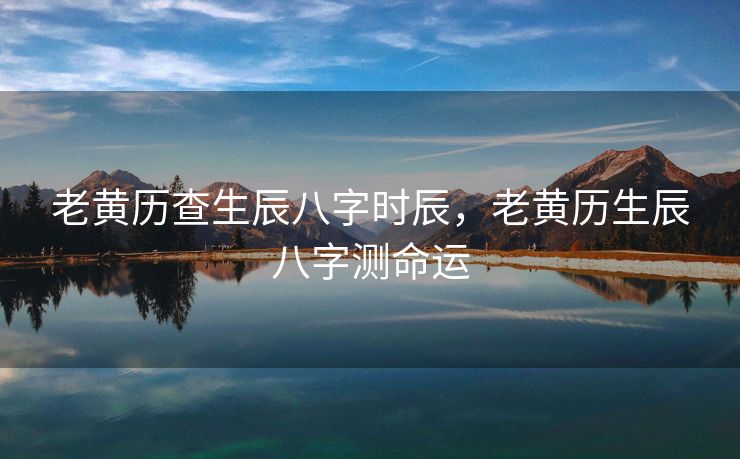 老黄历查生辰八字时辰，老黄历生辰八字测命运