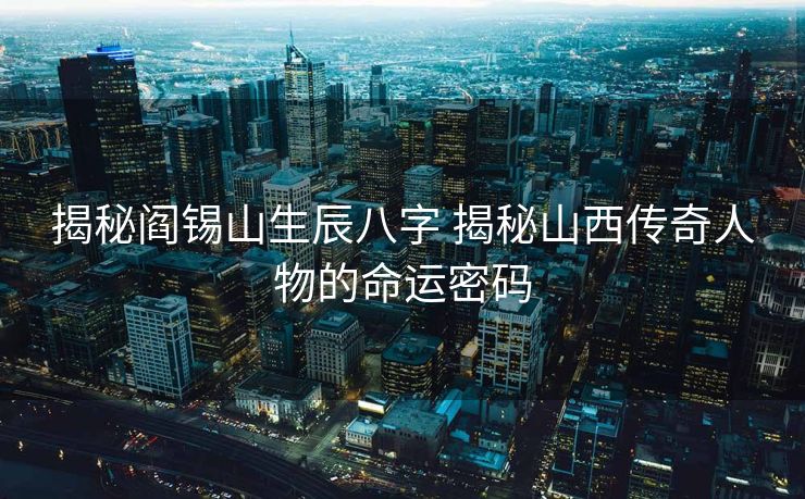 揭秘阎锡山生辰八字 揭秘山西传奇人物的命运密码