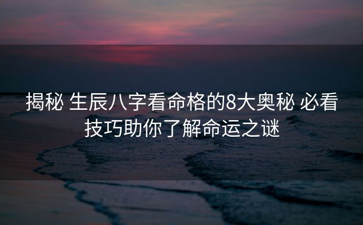 揭秘 生辰八字看命格的8大奥秘 必看技巧助你了解命运之谜