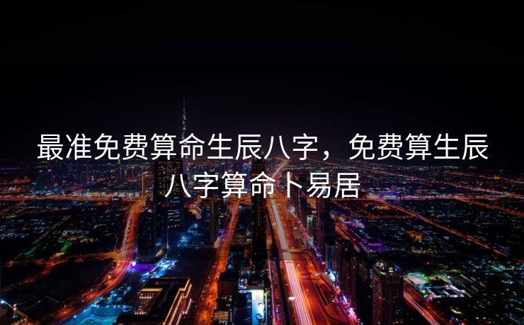 最准免费算命生辰八字，免费算生辰八字算命卜易居