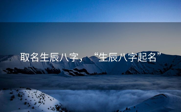 取名生辰八字，“生辰八字起名”