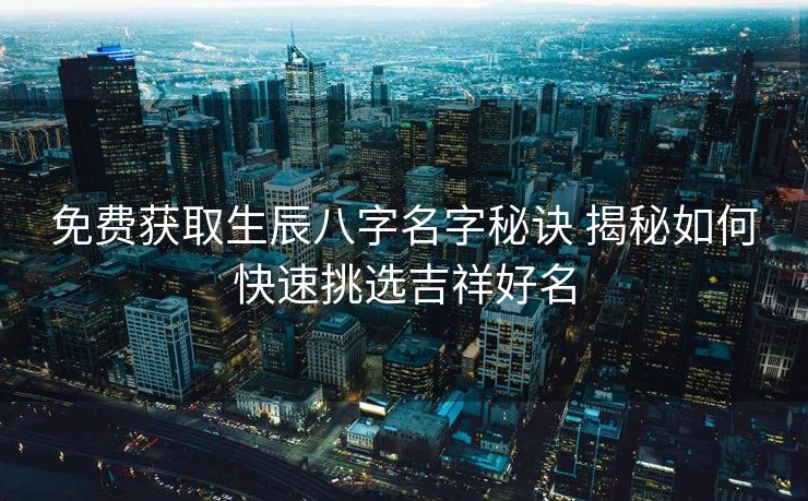 免费获取生辰八字名字秘诀 揭秘如何快速挑选吉祥好名